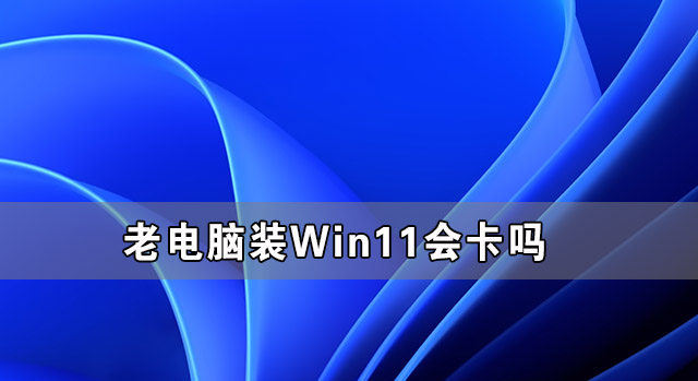 老電腦裝Win11流暢嗎 老電腦裝Win11會(huì)卡嗎
