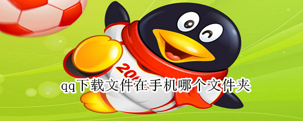 qq下載文件在手機(jī)哪個文件夾