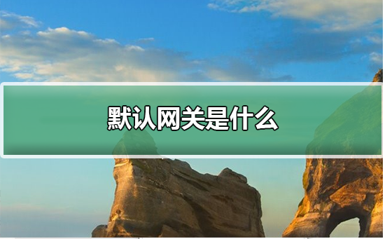 Win10默認網(wǎng)關(guān)是什么？Win10默認網(wǎng)關(guān)詳細介紹