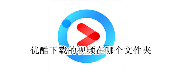 優(yōu)酷下載的視頻在哪個(gè)文件夾