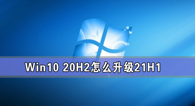 Win10 20H2怎么升級(jí)21H1 怎么升級(jí)win10系統(tǒng)版本到21H1