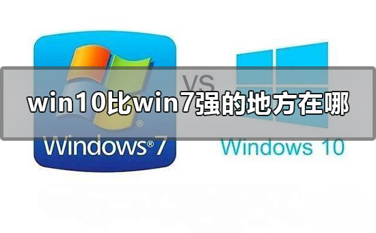 Win10比Win7強的地方在哪里？Win10比Win7好在哪里？