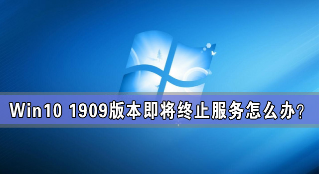 Win10 1909版本即將終止服務 檢查不到新版本更新怎么辦？