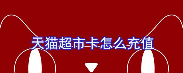 天貓超市卡怎么充值？天貓超市卡充值方法一覽