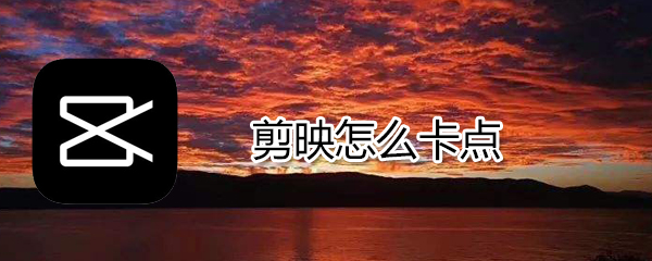 剪映如何卡點(diǎn)_剪映卡點(diǎn)方法介紹