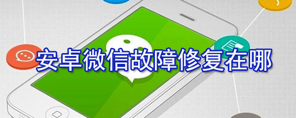 安卓微信故障修復(fù)在哪設(shè)置？安卓微信故障修復(fù)設(shè)置步驟分享