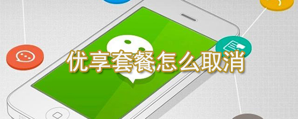 優(yōu)享套餐如何取消？微信優(yōu)享套餐取消方法一覽