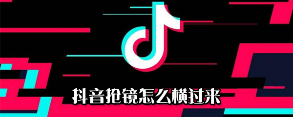 抖音搶鏡如何橫過(guò)來(lái)_搶鏡橫過(guò)來(lái)方法說(shuō)明