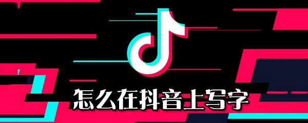 為什么在抖音上寫(xiě)字_在抖音上寫(xiě)字步驟分享