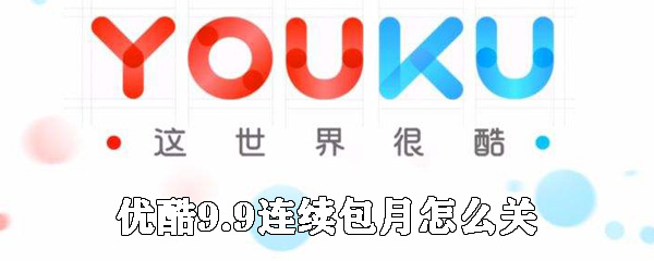 優(yōu)酷9.9連續(xù)包月如何關(guān)閉_優(yōu)酷連續(xù)包月會(huì)員關(guān)閉方法說明