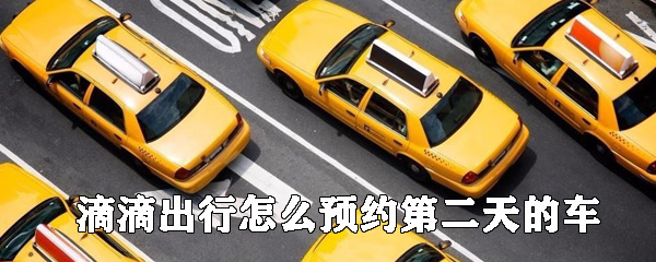 滴滴出行如何預(yù)約第二天的快車(chē)_滴滴出行預(yù)約快車(chē)教程指南