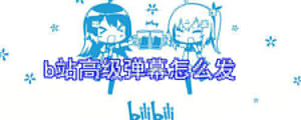 b站高級彈幕怎么發(fā)_b站高級彈幕發(fā)送方式一覽