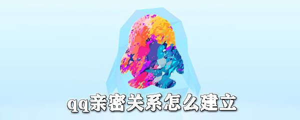 qq親密關(guān)系如何建立？qq親密關(guān)系建立步驟介紹