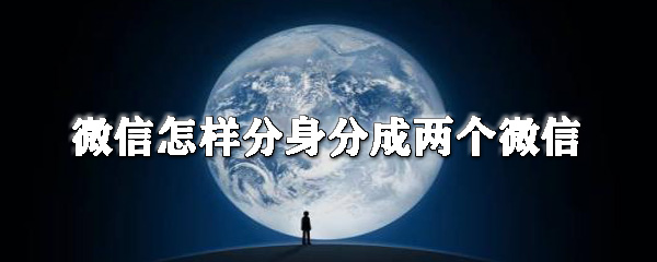 微信怎么分身分成兩個(gè)微信？微信分身操作步驟一覽