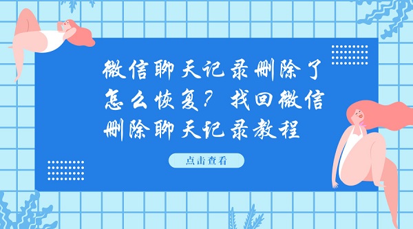 微信聊天記錄刪除了怎么恢復?找回微信刪除聊天記錄教程