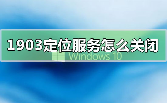 win10版本1903定位服務(wù)怎么關(guān)閉