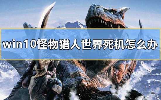win10怪物獵人世界死機(jī)怎么辦