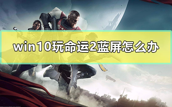 win10玩命運(yùn)2藍(lán)屏怎么辦