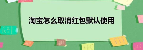 淘寶怎么取消紅包默認使用