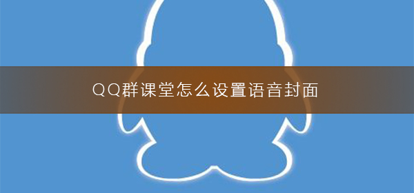 QQ群課堂怎么設(shè)置語音封面