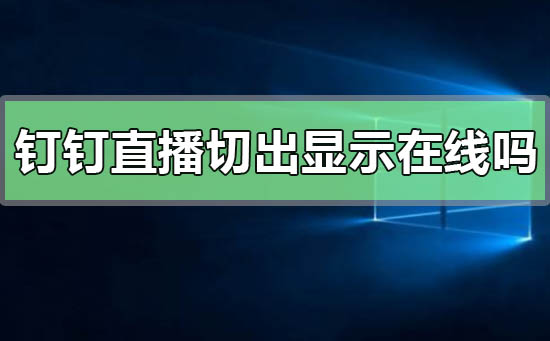 釘釘直播切出去了還會(huì)顯示在線嗎