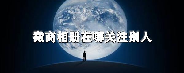 微商相冊怎么關(guān)注別人_微商相冊關(guān)注方法說明