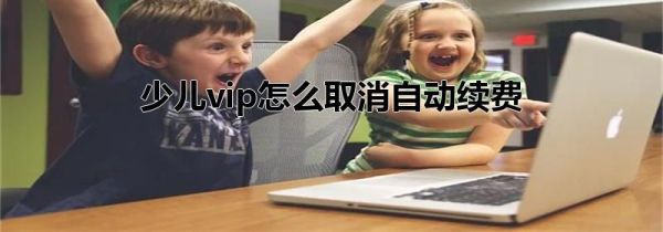 少兒vip怎么取消自動續(xù)費
