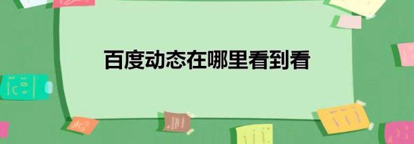 百度動(dòng)態(tài)在哪里看到看