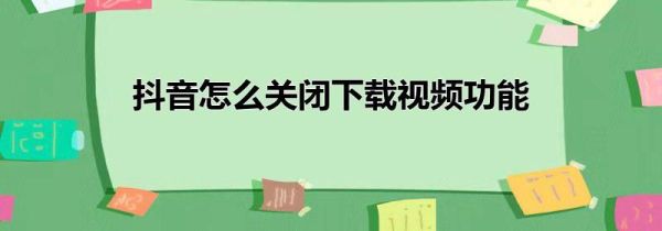 抖音怎么關(guān)閉下載視頻功能