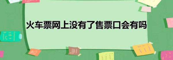 火車票網(wǎng)上沒有了售票口會有嗎