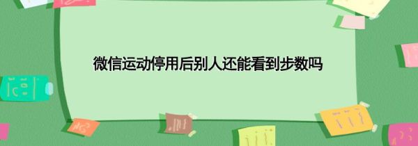 微信運(yùn)動停用后別人還能看到步數(shù)嗎