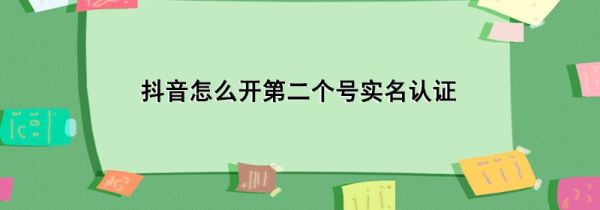 抖音怎么開第二個(gè)號實(shí)名認(rèn)證