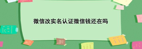 微信改實(shí)名認(rèn)證微信錢還在嗎