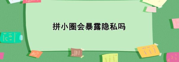 拼小圈會(huì)暴露隱私嗎